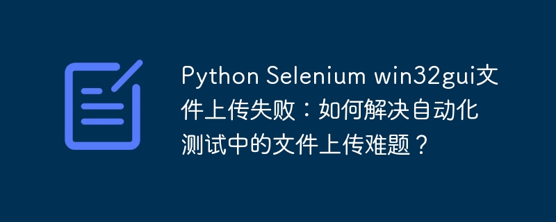 PythonSelenium结合win32gui巧解文件上传难题：自动化测试中如何处理上传失败？