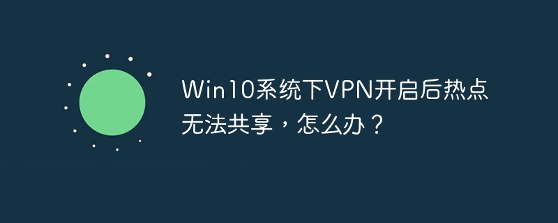 Win10系统下VPN开启后热点无法共享，怎么办？