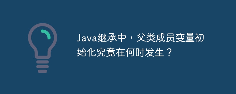Java继承中，父类成员变量的初始化时机揭秘