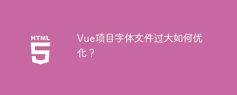 Vue项目字体文件过大如何优化?
