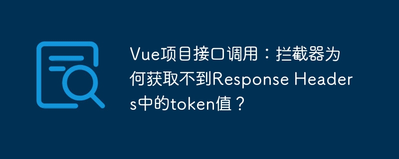 Vue项目接口调用：拦截器为何获取不到Response Headers中的token值？