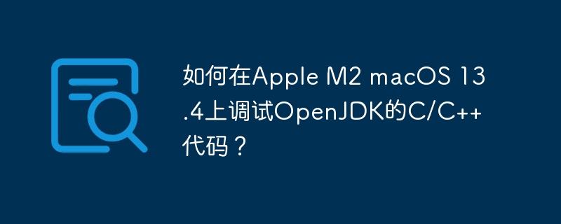 AppleM2macOS13.4上调试OpenJDKC/C++代码的终极攻略