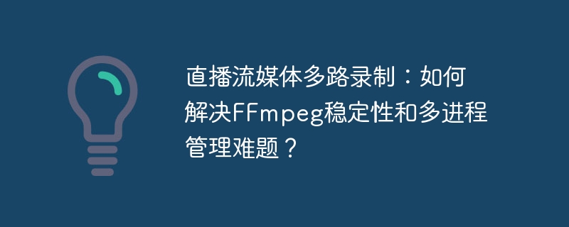 FFmpeg直播流媒体多路录制稳定性及多进程管理解决方案
