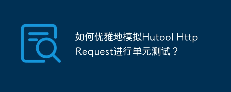 优雅模拟HutoolHttpRequest的单元测试技巧