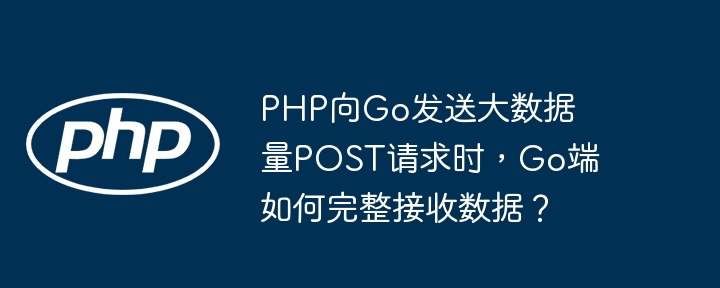 PHP向Go发送大数据量POST请求时，Go端如何完整接收数据？