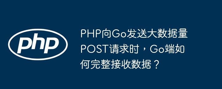 PHP向Go发送大数据量POST请求，Go端如何完整接收详解