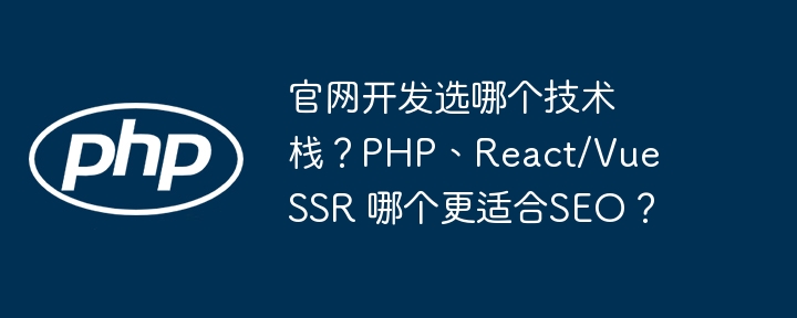 官网开发选哪个技术栈？PHPvsReact/VueSSR，SEO优化哪个更强？