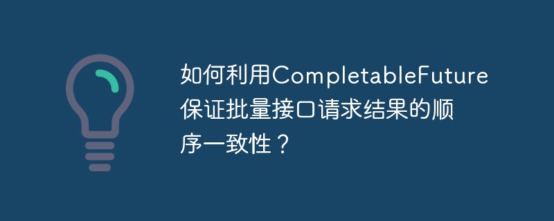 批量接口请求结果顺序一致性技巧：CompletableFuture的应用