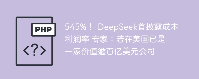 545%！DeepSeek首次公布成本利润率，专家：若在美国已值百亿美元
