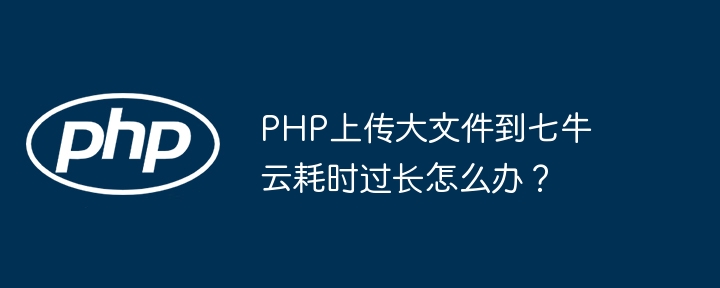 PHP上传大文件到七牛云耗时过长？一招解决！
