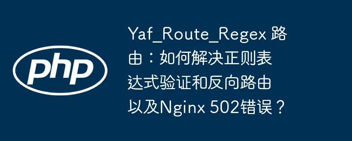 Yaf_Route_Regex路由深度解析：正则验证、反向路由及Nginx502错误解决