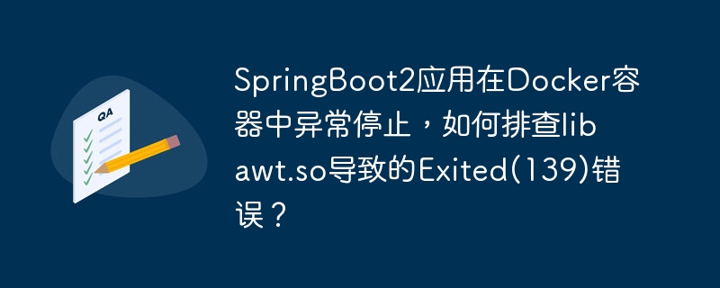 SpringBoot2应用在Docker容器中异常停止，如何排查libawt.so导致的Exited(139)错误？