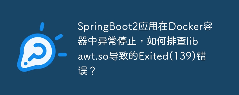 SpringBoot2在Docker容器中因libawt.so异常导致Exited(139)，错误排查攻略
