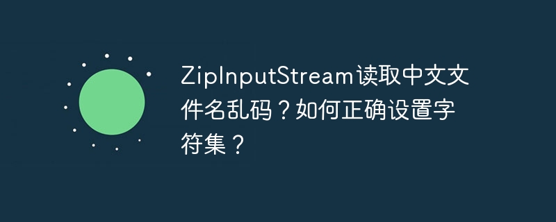 ZipInputStream读取中文文件名乱码？如何正确设置字符集？