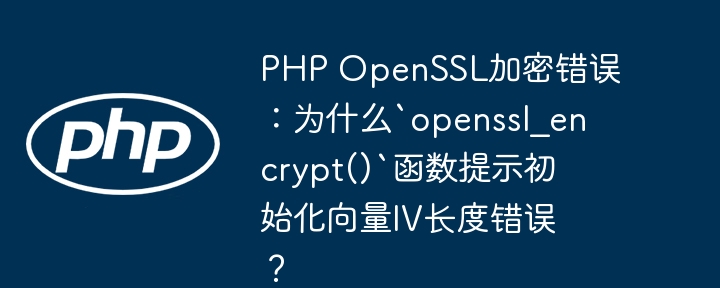 PHPOpenSSL加密报错：`openssl_encrypt()`函数IV长度错误原因深度解析