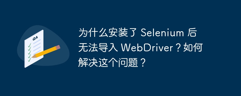 为什么安装了 Selenium 后无法导入 WebDriver?如何解决这个问题?