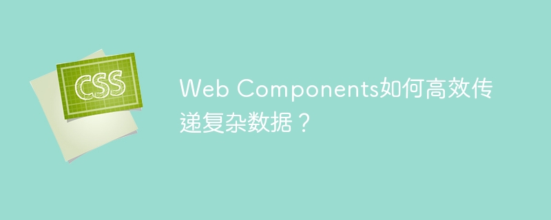 Web Components如何高效传递复杂数据？