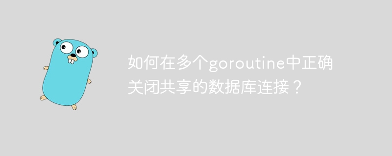 在多个goroutine中优雅关闭共享数据库连接的实用技巧