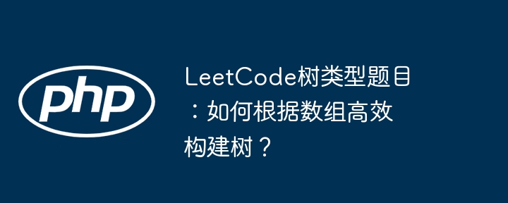 LeetCode树类型题目:如何根据数组高效构建树?