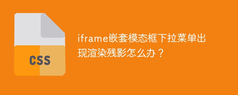 iframe嵌套模态框下拉菜单出现渲染残影怎么办？