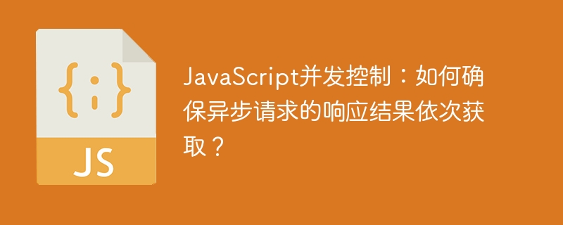 JavaScript并发控制：确保异步请求依次获取响应结果的技巧