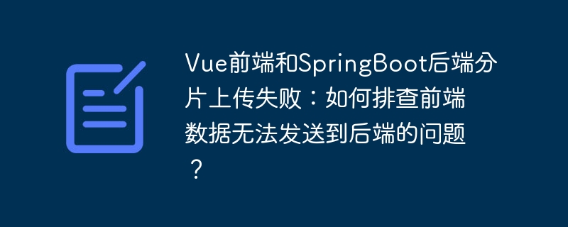 Vue前端和SpringBoot后端分片上传失败：如何排查前端数据无法发送到后端的问题？