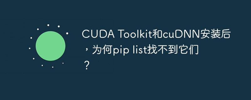 CUDA Toolkit和cuDNN安装后，为何pip list找不到它们？
