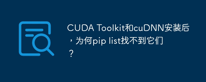 CUDAToolkit和cuDNN安装后，piplist为何找不到它们？