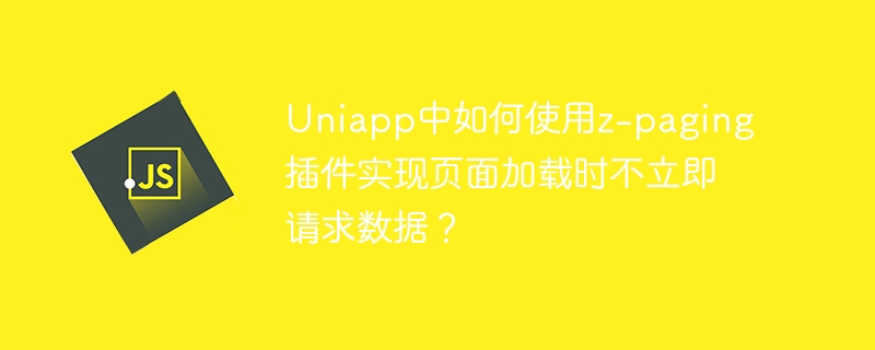 Uniapp中如何使用z-paging插件实现页面加载时不立即请求数据?