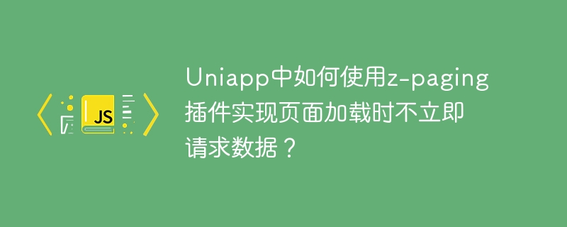 Uniapp中z-paging插件延迟加载数据技巧