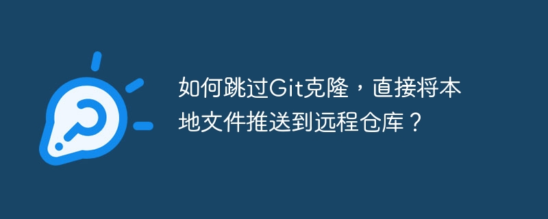 如何跳过Git克隆，直接将本地文件推送到远程仓库？