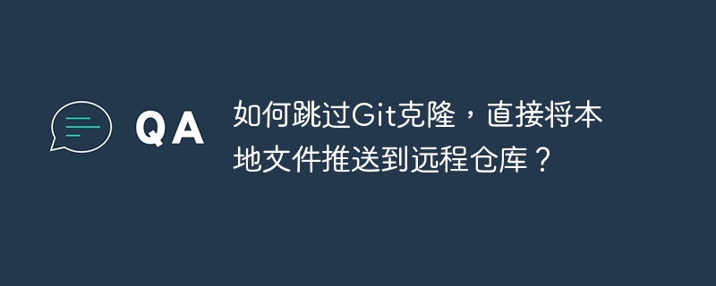终极指南：如何跳过Git克隆，直接将本地文件推送到远程仓库