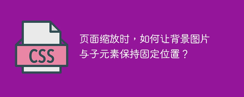 页面缩放时，如何让背景图片和子元素位置保持不变？