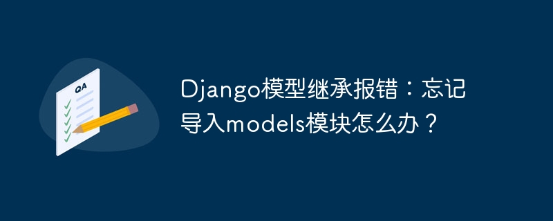 Django模型继承报错？忘了导入models模块的快速解决方案