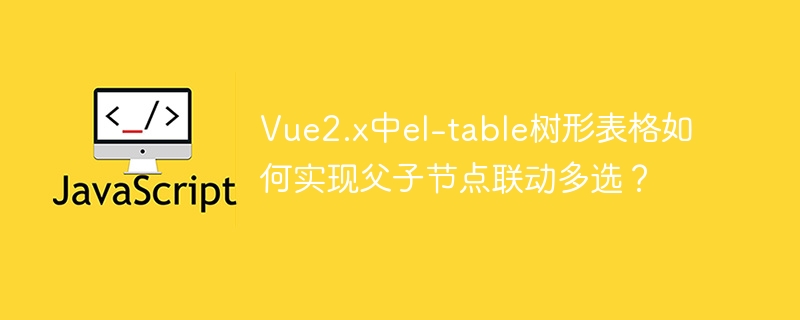 Vue2.x中el-table树形表格如何实现父子节点联动多选？