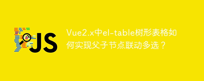 Vue2.xel-table树形表格父子节点联动多选的实现技巧