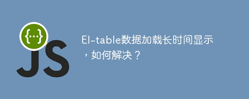 El-table数据加载慢？教你快速优化技巧！