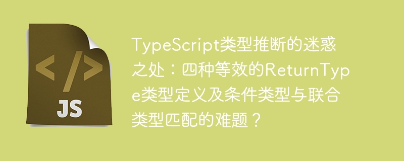 TypeScript类型推断的迷惑之处:四种等效的ReturnType类型定义及条件类型与联合类型匹配的难题?