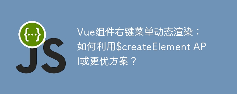 Vue组件右键菜单动态渲染：巧用$createElementAPI或更优解法