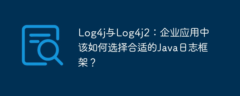 Log4j还是Log4j2？企业应用中如何选择最佳Java日志框架？