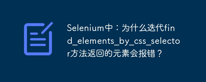 在Selenium中，迭代find_elements_by_css_selector返回的元素可能会报错，原因是这些元素在页面动态变化或重新加载时可能变得无效。具体来说，以下是可能导致报错的几个常见原因：元素过期（StaleElementReferenceException）：当页面重新加载或部分内容发生变化时，之前找到的元素引用可能会失效，导致迭代时报错。元素不在DOM中：如果你在迭代过程中尝试