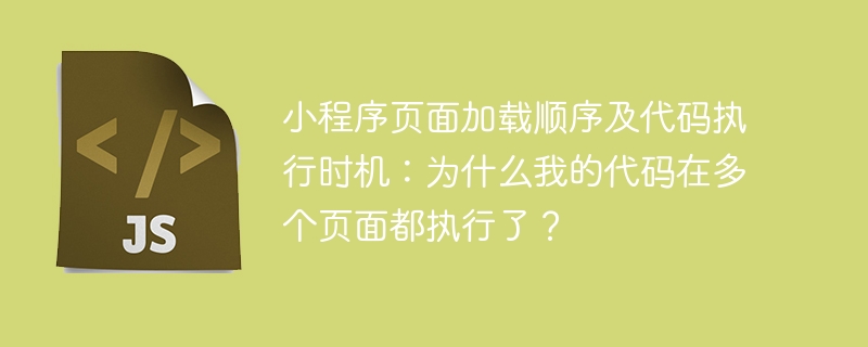 小程序页面加载顺序及代码执行时机：为什么我的代码在多个页面都执行了？