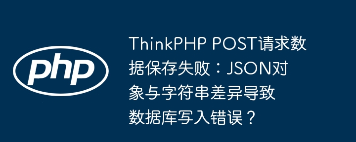 ThinkPHP POST请求数据保存失败：JSON对象与字符串差异导致数据库写入错误？
