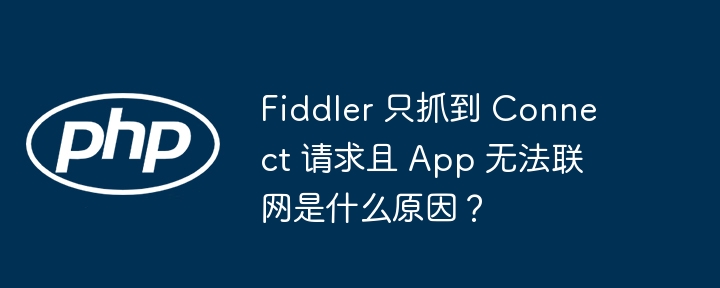 Fiddler只抓Connect请求？App无法联网原因揭秘