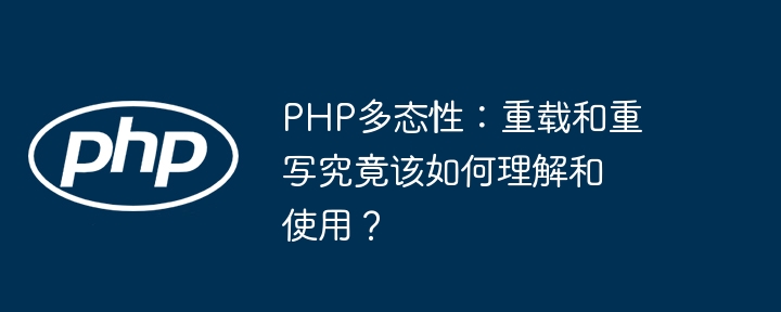 PHP多态性:重载和重写究竟该如何理解和使用?