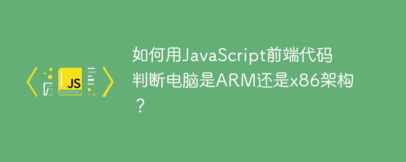如何用JavaScript前端代码判断电脑是ARM还是x86架构？