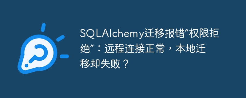 SQLAlchemy迁移报错“权限拒绝”：本地失败，远程正常？