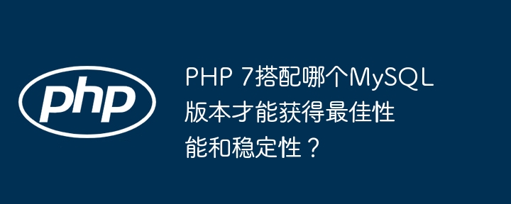 PHP7与MySQL最佳搭配版本，性能稳定性深度解析