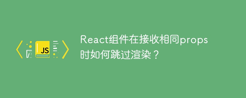 React组件在接收相同props时如何跳过渲染？