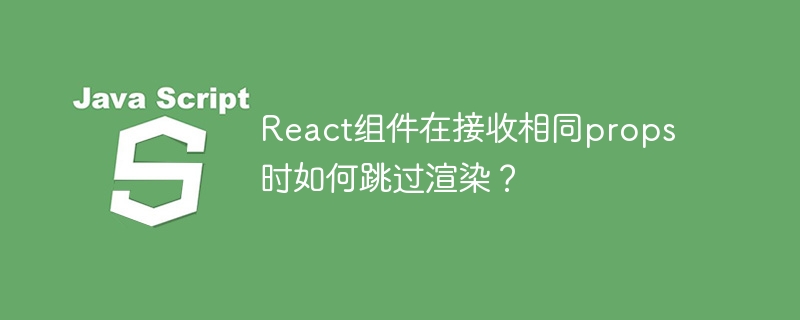 React组件相同props时如何跳过渲染技巧